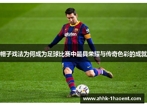 帽子戏法为何成为足球比赛中最具荣耀与传奇色彩的成就