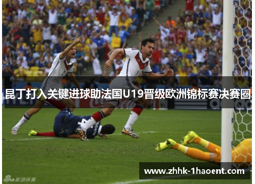 昆丁打入关键进球助法国U19晋级欧洲锦标赛决赛圈 昆丁打入关键进球助法国U19晋级欧洲锦标赛决赛圈