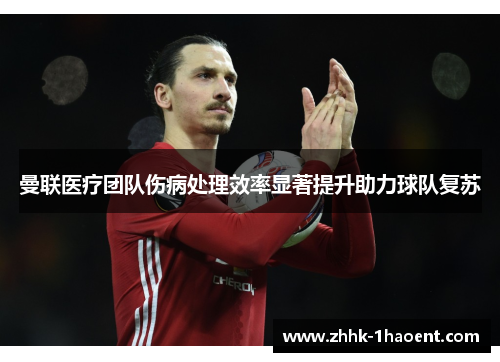 曼联医疗团队伤病处理效率显著提升助力球队复苏 曼联医疗团队伤病处理效率显著提升助力球队复苏