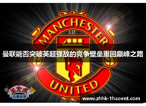 曼联能否突破英超强敌的竞争壁垒重回巅峰之路 曼联能否突破英超强敌的竞争壁垒重回巅峰之路