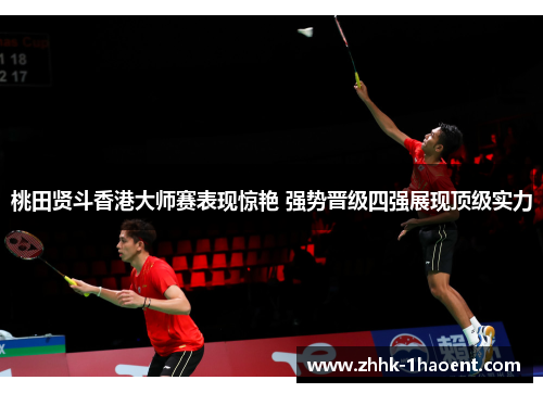 桃田贤斗香港大师赛表现惊艳 强势晋级四强展现顶级实力 桃田贤斗香港大师赛表现惊艳 强势晋级四强展现顶级实力