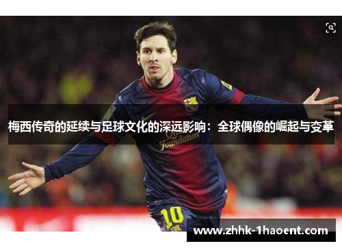 梅西传奇的延续与足球文化的深远影响：全球偶像的崛起与变革