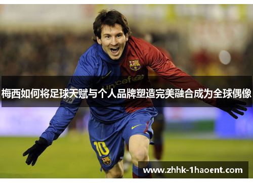 梅西如何将足球天赋与个人品牌塑造完美融合成为全球偶像 梅西如何将足球天赋与个人品牌塑造完美融合成为全球偶像