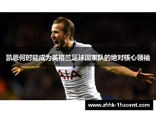 凯恩何时能成为英格兰足球国家队的绝对核心领袖 凯恩何时能成为英格兰足球国家队的绝对核心领袖