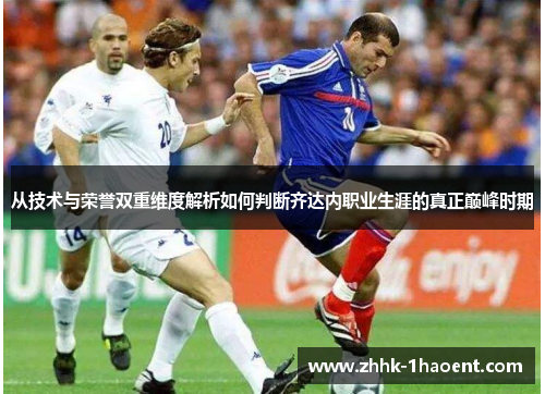 从技术与荣誉双重维度解析如何判断齐达内职业生涯的真正巅峰时期 从技术与荣誉双重维度解析如何判断齐达内职业生涯的真正巅峰时期