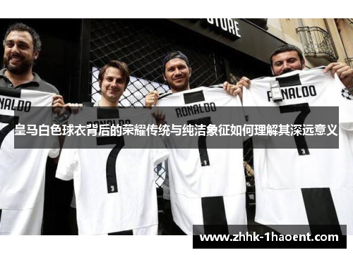 皇马白色球衣背后的荣耀传统与纯洁象征如何理解其深远意义