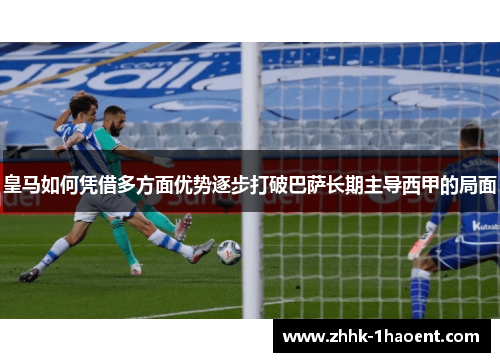 皇马如何凭借多方面优势逐步打破巴萨长期主导西甲的局面 皇马如何凭借多方面优势逐步打破巴萨长期主导西甲的局面