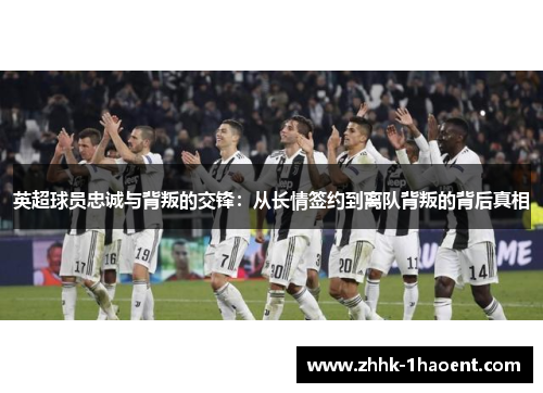 英超球员忠诚与背叛的交锋:从长情签约到离队背叛的背后真相 英超球员忠诚与背叛的交锋:从长情签约到离队背叛的背后真相