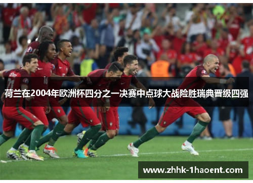 荷兰在2004年欧洲杯四分之一决赛中点球大战险胜瑞典晋级四强 荷兰在2004年欧洲杯四分之一决赛中点球大战险胜瑞典晋级四强