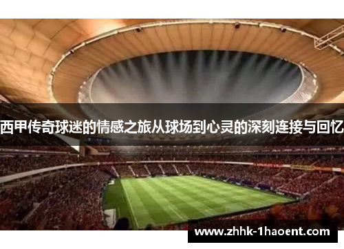 西甲传奇球迷的情感之旅从球场到心灵的深刻连接与回忆 西甲传奇球迷的情感之旅从球场到心灵的深刻连接与回忆