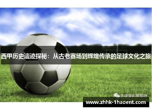 西甲历史遗迹探秘：从古老赛场到辉煌传承的足球文化之旅