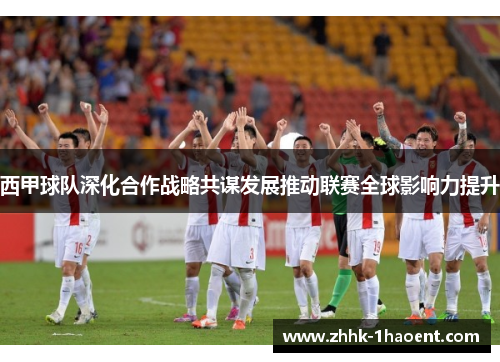 西甲球队深化合作战略共谋发展推动联赛全球影响力提升 西甲球队深化合作战略共谋发展推动联赛全球影响力提升