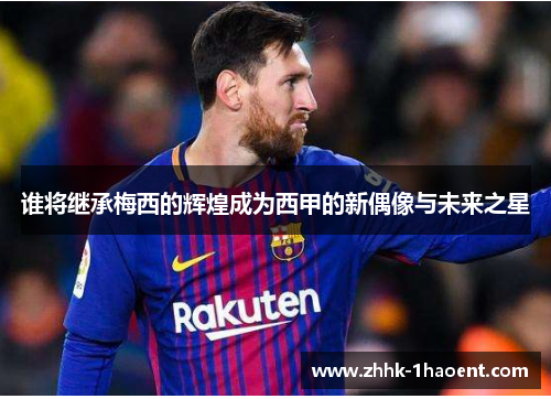 谁将继承梅西的辉煌成为西甲的新偶像与未来之星