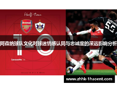 阿森纳球队文化对球迷情感认同与忠诚度的深远影响分析 阿森纳球队文化对球迷情感认同与忠诚度的深远影响分析
