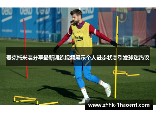 麦克托米奈分享最新训练视频展示个人进步状态引发球迷热议 麦克托米奈分享最新训练视频展示个人进步状态引发球迷热议