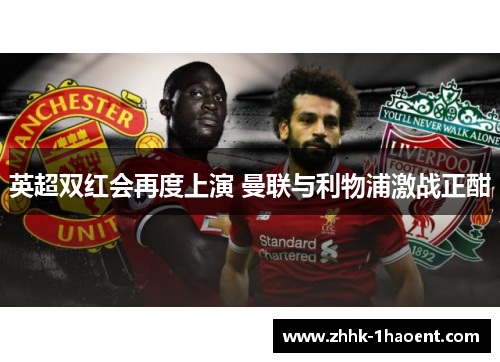 英超双红会再度上演 曼联与利物浦激战正酣 英超双红会再度上演 曼联与利物浦激战正酣