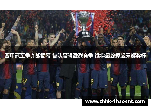 西甲冠军争夺战揭幕 各队豪强激烈竞争 谁将最终捧起荣耀奖杯