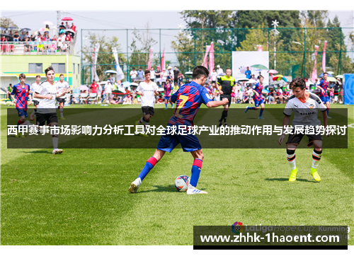 西甲赛事市场影响力分析工具对全球足球产业的推动作用与发展趋势探讨