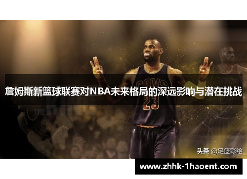 詹姆斯新篮球联赛对NBA未来格局的深远影响与潜在挑战