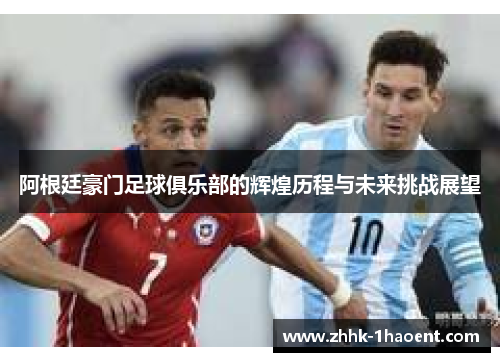 阿根廷豪门足球俱乐部的辉煌历程与未来挑战展望 阿根廷豪门足球俱乐部的辉煌历程与未来挑战展望