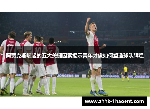 阿贾克斯崛起的五大关键因素揭示青年才俊如何塑造球队辉煌 阿贾克斯崛起的五大关键因素揭示青年才俊如何塑造球队辉煌