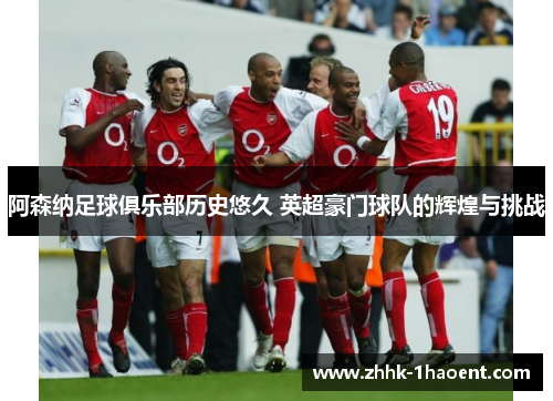 阿森纳足球俱乐部历史悠久 英超豪门球队的辉煌与挑战 阿森纳足球俱乐部历史悠久 英超豪门球队的辉煌与挑战