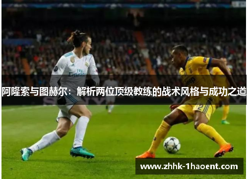 阿隆索与图赫尔:解析两位顶级教练的战术风格与成功之道 阿隆索与图赫尔:解析两位顶级教练的战术风格与成功之道