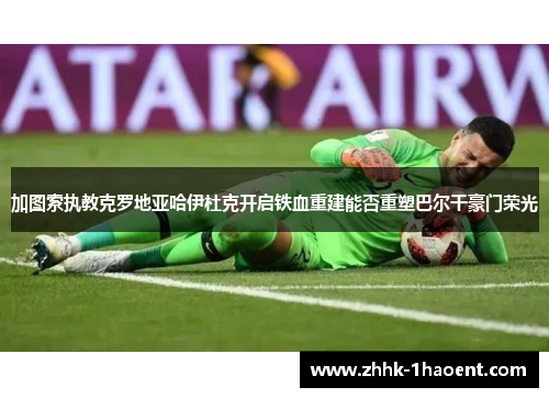 加图索执教克罗地亚哈伊杜克开启铁血重建能否重塑巴尔干豪门荣光